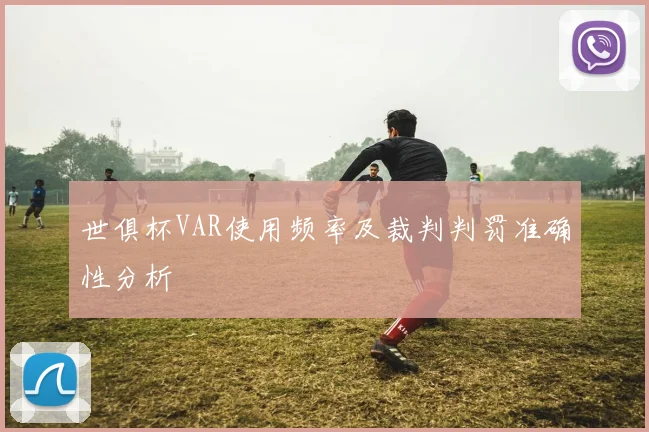 世俱杯VAR使用频率及裁判判罚准确性分析