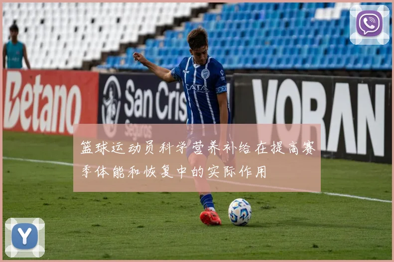 篮球运动员科学营养补给在提高赛季体能和恢复中的实际作用