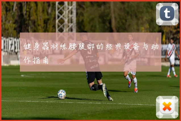 健身器材练腰腹部的经典设备与动作指南