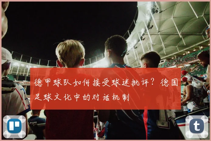 德甲球队如何接受球迷批评？德国足球文化中的对话机制