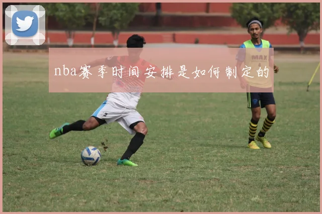 nba赛季时间安排是如何制定的