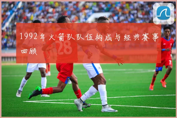 1992年火箭队队伍构成与经典赛事回顾