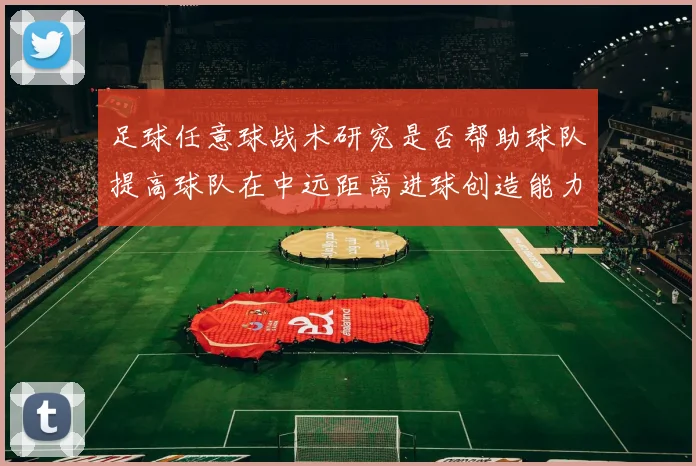 足球任意球战术研究是否帮助球队提高球队在中远距离进球创造能力