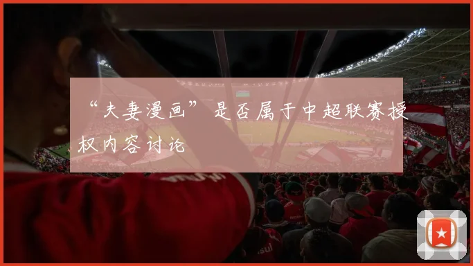 “夫妻漫画”是否属于中超联赛授权内容讨论