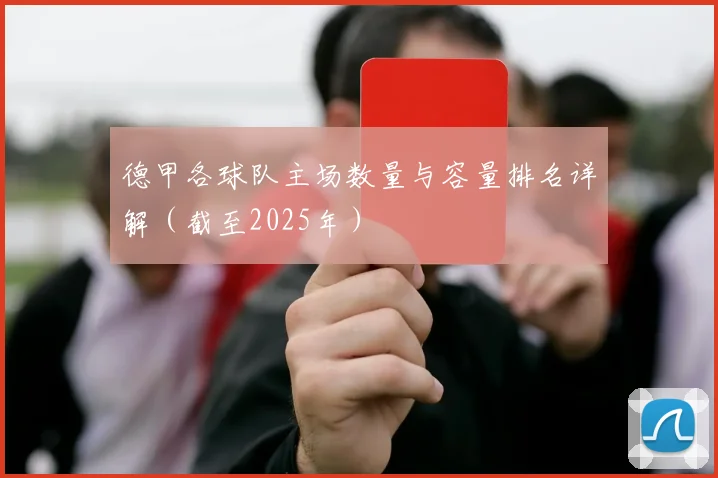 德甲各球队主场数量与容量排名详解(截至2025年)