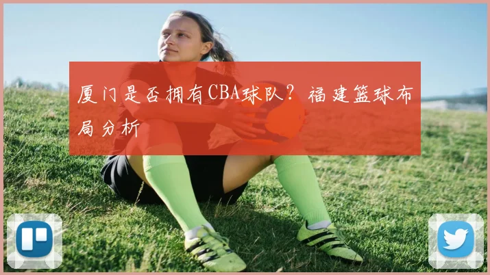 厦门是否拥有CBA球队?福建篮球布局分析