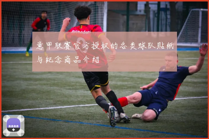 意甲联赛官方授权的各类球队贴纸与纪念商品介绍