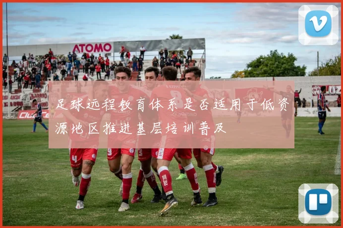 足球远程教育体系是否适用于低资源地区推进基层培训普及