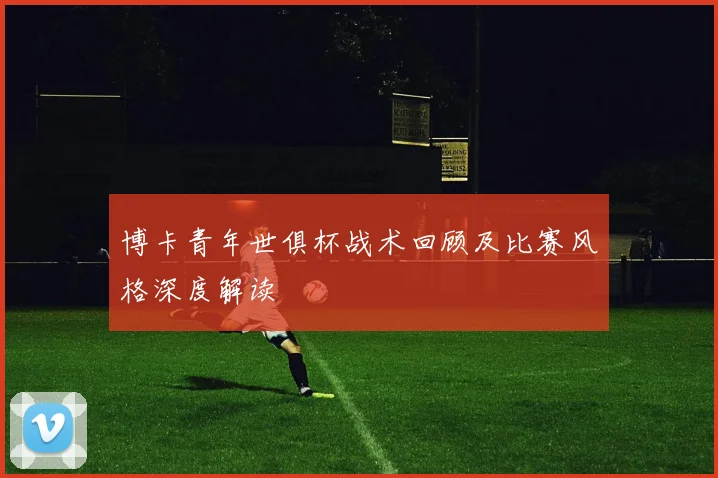 博卡青年世俱杯战术回顾及比赛风格深度解读
