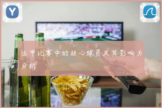 法甲比赛中的核心球员及其影响力分析