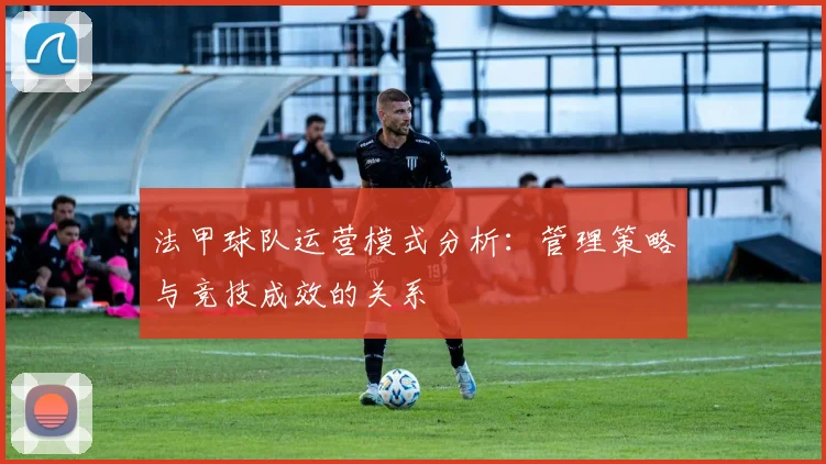 法甲球队运营模式分析:管理策略与竞技成效的关系