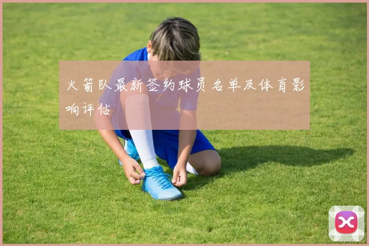 火箭队最新签约球员名单及体育影响评估