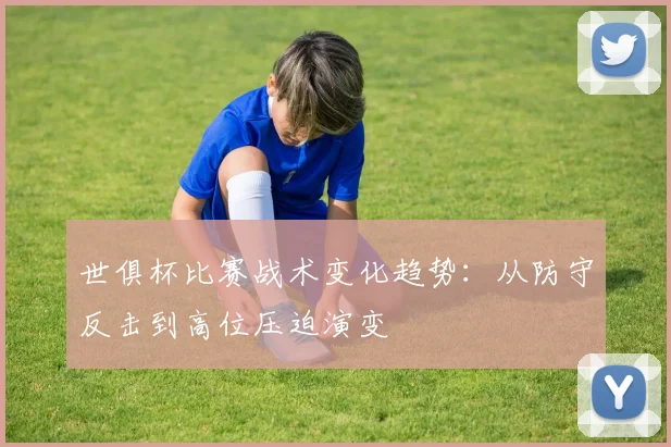 世俱杯比赛战术变化趋势:从防守反击到高位压迫演变