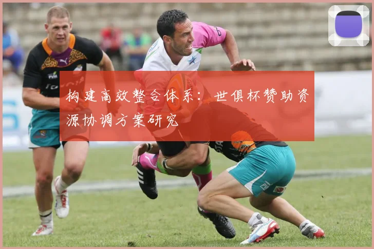 构建高效整合体系:世俱杯赞助资源协调方案研究